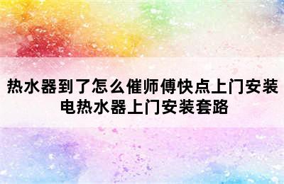 热水器到了怎么催师傅快点上门安装 电热水器上门安装套路